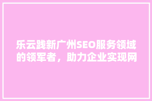 乐云践新广州SEO服务领域的领军者，助力企业实现网络营销新突破