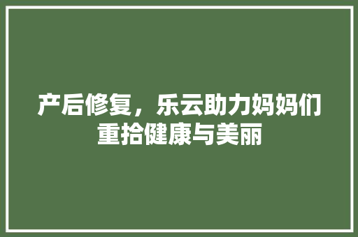 产后修复，乐云助力妈妈们重拾健康与美丽