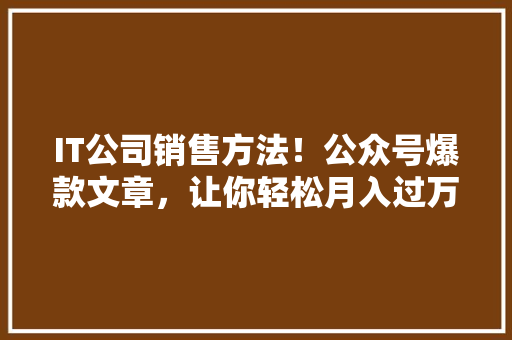 IT公司销售方法！公众号爆款文章，让你轻松月入过万！