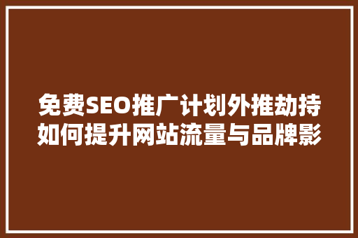 免费SEO推广计划外推劫持如何提升网站流量与品牌影响力