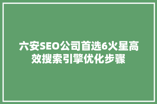 六安SEO公司首选6火星高效搜索引擎优化步骤