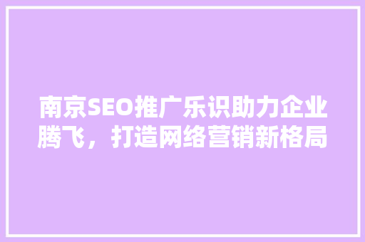 南京SEO推广乐识助力企业腾飞，打造网络营销新格局