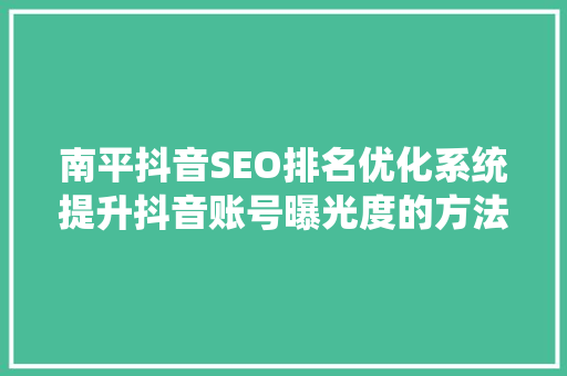 南平抖音SEO排名优化系统提升抖音账号曝光度的方法
