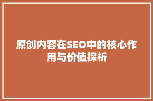 原创内容在SEO中的核心作用与价值探析