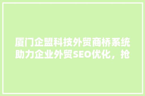 厦门企盟科技外贸商桥系统助力企业外贸SEO优化，抢占市场先机