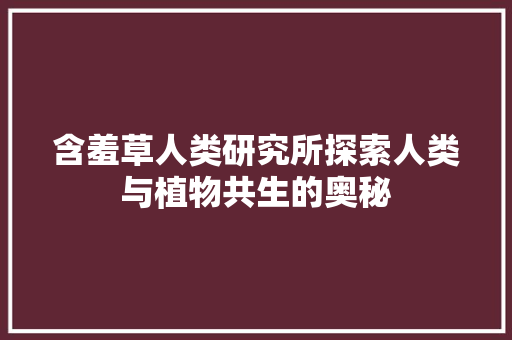含羞草人类研究所探索人类与植物共生的奥秘