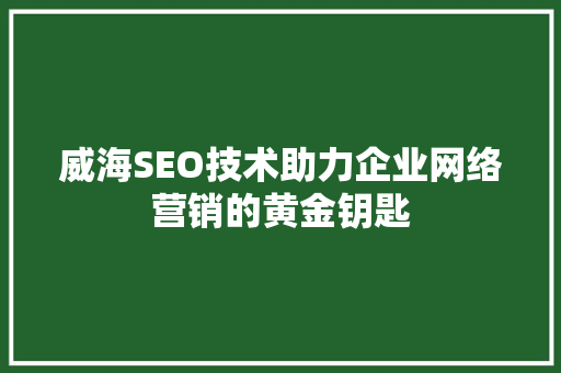 威海SEO技术助力企业网络营销的黄金钥匙