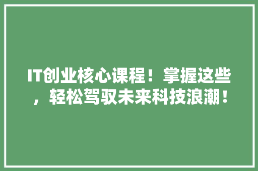IT创业核心课程！掌握这些，轻松驾驭未来科技浪潮！