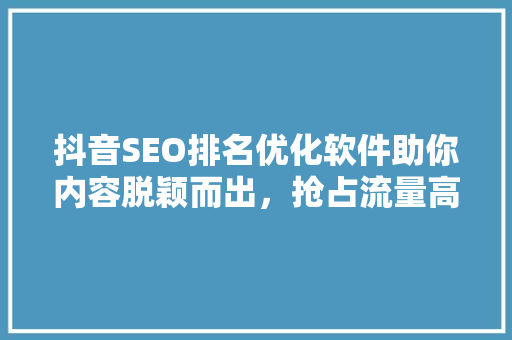 抖音SEO排名优化软件助你内容脱颖而出，抢占流量高地