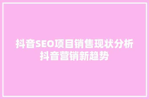 抖音SEO项目销售现状分析抖音营销新趋势