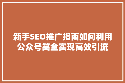 新手SEO推广指南如何利用公众号笑全实现高效引流