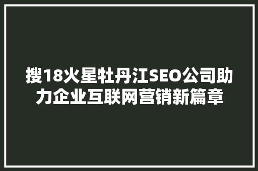 搜18火星牡丹江SEO公司助力企业互联网营销新篇章
