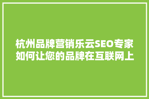 杭州品牌营销乐云SEO专家如何让您的品牌在互联网上脱颖而出