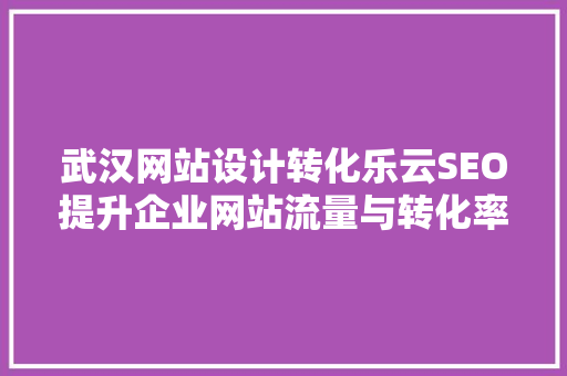 武汉网站设计转化乐云SEO提升企业网站流量与转化率的方法