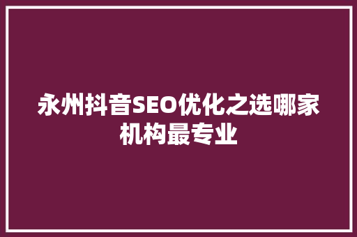 永州抖音SEO优化之选哪家机构最专业