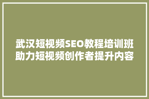武汉短视频SEO教程培训班助力短视频创作者提升内容传播力
