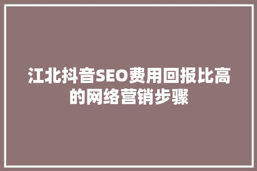 江北抖音SEO费用回报比高的网络营销步骤