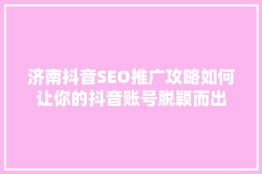 济南抖音SEO推广攻略如何让你的抖音账号脱颖而出