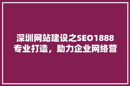 深圳网站建设之SEO1888专业打造，助力企业网络营销新高度