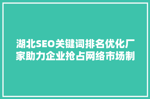 湖北SEO关键词排名优化厂家助力企业抢占网络市场制高点