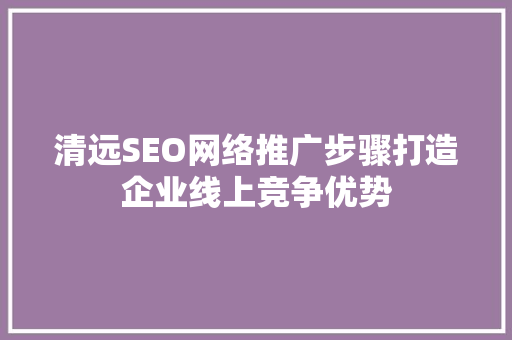 清远SEO网络推广步骤打造企业线上竞争优势