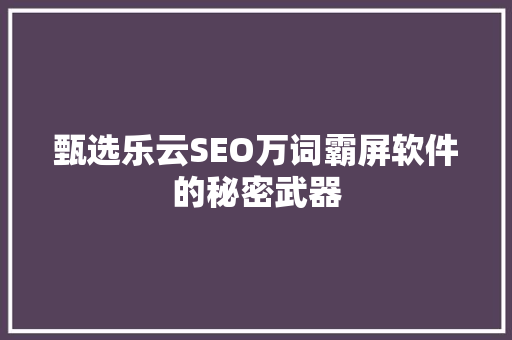 甄选乐云SEO万词霸屏软件的秘密武器