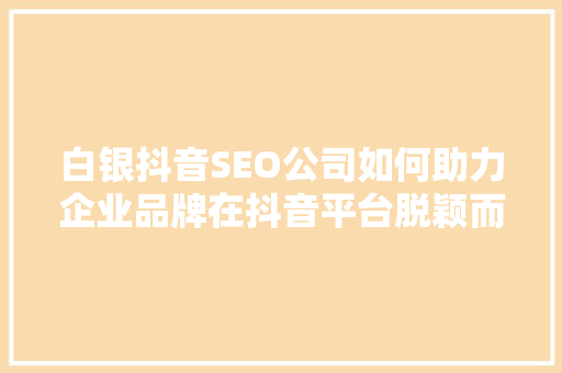 白银抖音SEO公司如何助力企业品牌在抖音平台脱颖而出