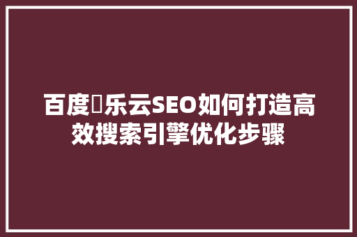 百度乚乐云SEO如何打造高效搜索引擎优化步骤