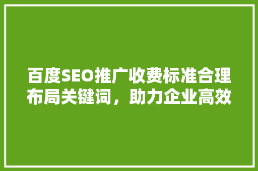 百度SEO推广收费标准合理布局关键词，助力企业高效营销