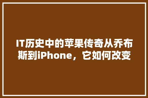 IT历史中的苹果传奇从乔布斯到iPhone，它如何改变世界