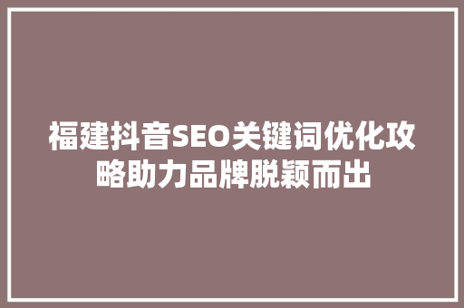 福建抖音SEO关键词优化攻略助力品牌脱颖而出