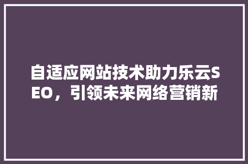 自适应网站技术助力乐云SEO，引领未来网络营销新趋势