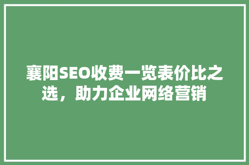 襄阳SEO收费一览表价比之选，助力企业网络营销