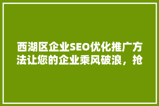 西湖区企业SEO优化推广方法让您的企业乘风破浪，抢占网络市场先机