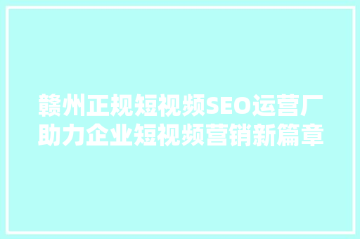 赣州正规短视频SEO运营厂助力企业短视频营销新篇章