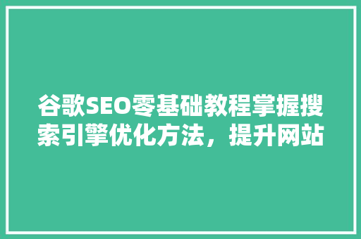 谷歌SEO零基础教程掌握搜索引擎优化方法，提升网站排名