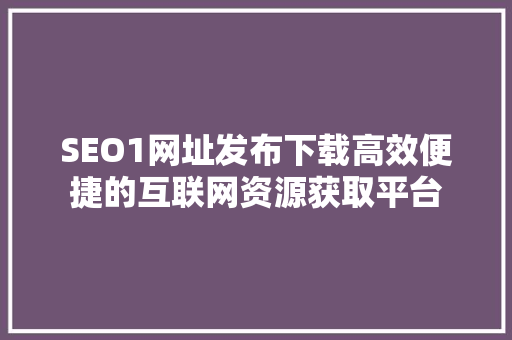 SEO1网址发布下载高效便捷的互联网资源获取平台