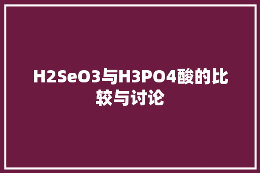 H2SeO3与H3PO4酸的比较与讨论