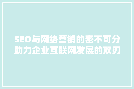 SEO与网络营销的密不可分助力企业互联网发展的双刃剑