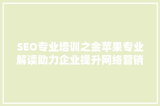 SEO专业培训之金苹果专业解读助力企业提升网络营销效果