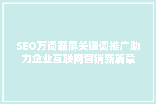 SEO万词霸屏关键词推广助力企业互联网营销新篇章