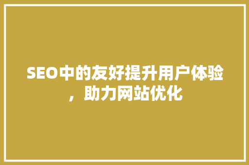 SEO中的友好提升用户体验，助力网站优化
