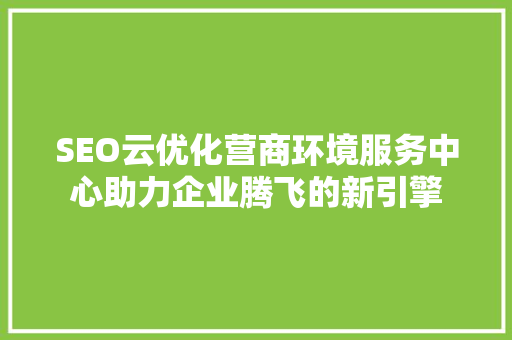 SEO云优化营商环境服务中心助力企业腾飞的新引擎