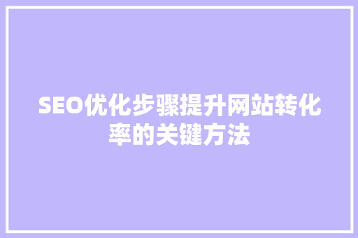 SEO优化步骤提升网站转化率的关键方法