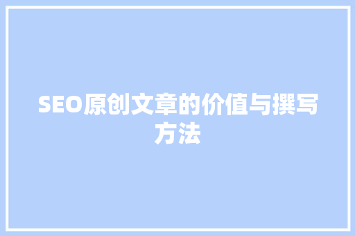 SEO原创文章的价值与撰写方法