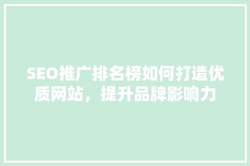 SEO推广排名榜如何打造优质网站，提升品牌影响力