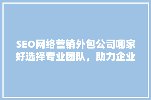 SEO网络营销外包公司哪家好选择专业团队，助力企业腾飞