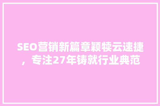SEO营销新篇章颖犊云速捷，专注27年铸就行业典范