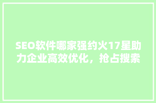 SEO软件哪家强约火17星助力企业高效优化，抢占搜索引擎排名高地