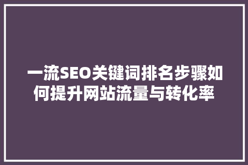 一流SEO关键词排名步骤如何提升网站流量与转化率